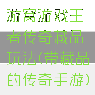 游窝游戏王者传奇藏品玩法(带藏品的传奇手游)