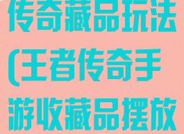 游窝游戏王者传奇藏品玩法(王者传奇手游收藏品摆放)