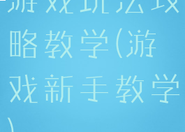 游戏玩法攻略教学(游戏新手教学)