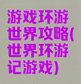 游戏环游世界攻略(世界环游记游戏)