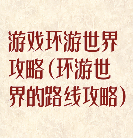 游戏环游世界攻略(环游世界的路线攻略)