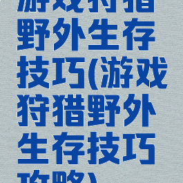 游戏狩猎野外生存技巧(游戏狩猎野外生存技巧攻略)