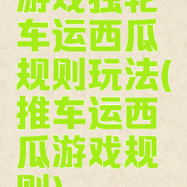 游戏独轮车运西瓜规则玩法(推车运西瓜游戏规则)
