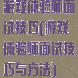 游戏体验师面试技巧(游戏体验师面试技巧与方法)