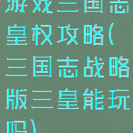 游戏三国志皇权攻略(三国志战略版三皇能玩吗)