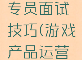 游戏产品专员面试技巧(游戏产品运营面试)