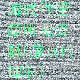 游戏代理商所需资料(游戏代理的)