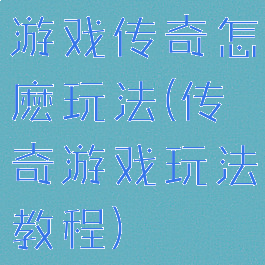 游戏传奇怎麽玩法(传奇游戏玩法教程)