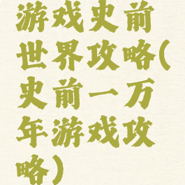 游戏史前世界攻略(史前一万年游戏攻略)