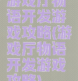 游戏厅物语开发游戏攻略(游戏厅物语开发游戏攻略)