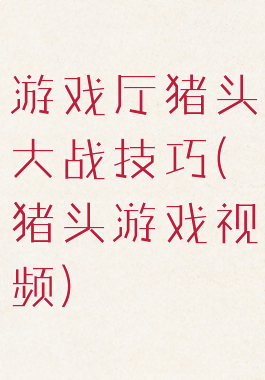 游戏厅猪头大战技巧(猪头游戏视频)