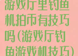 游戏厅里钓鱼机拍币有技巧吗(游戏厅钓鱼游戏机技巧)