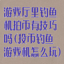 游戏厅里钓鱼机拍币有技巧吗(投币钓鱼游戏机怎么玩)