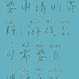 游戏公司需要申请的资料(游戏公司需要办理什么证件)