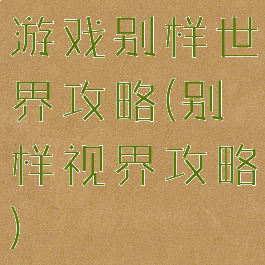 游戏别样世界攻略(别样视界攻略)