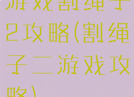 游戏割绳子2攻略(割绳子二游戏攻略)