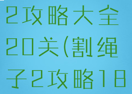 游戏割绳子2攻略大全20关(割绳子2攻略18关攻略)