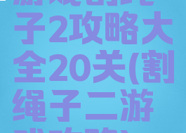 游戏割绳子2攻略大全20关(割绳子二游戏攻略)