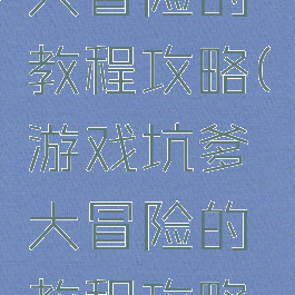 游戏坑爹大冒险的教程攻略(游戏坑爹大冒险的教程攻略大全)