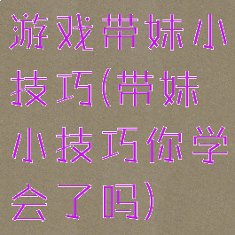 游戏带妹小技巧(带妹小技巧你学会了吗)