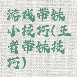 游戏带妹小技巧(王者带妹技巧)