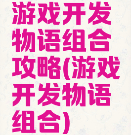 游戏开发物语组合攻略(游戏开发物语组合)