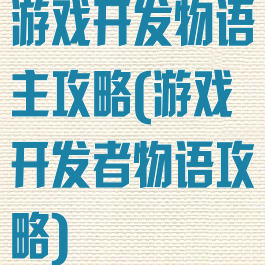 游戏开发物语主攻略(游戏开发者物语攻略)