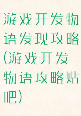 游戏开发物语发现攻略(游戏开发物语攻略贴吧)