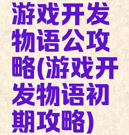 游戏开发物语公攻略(游戏开发物语初期攻略)