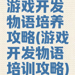游戏开发物语培养攻略(游戏开发物语培训攻略)