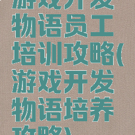 游戏开发物语员工培训攻略(游戏开发物语培养攻略)