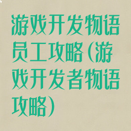 游戏开发物语员工攻略(游戏开发者物语攻略)