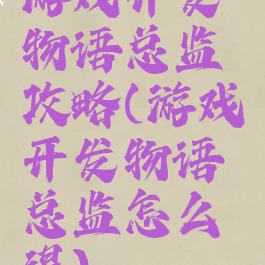 游戏开发物语总监攻略(游戏开发物语总监怎么得)