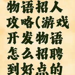 游戏开发物语招人攻略(游戏开发物语怎么招聘到好点的员工?)