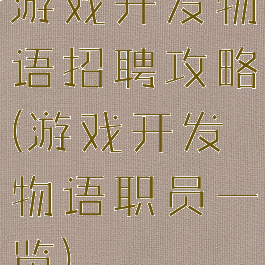 游戏开发物语招聘攻略(游戏开发物语职员一览)