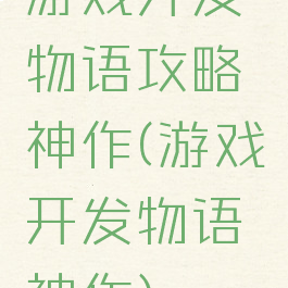 游戏开发物语攻略神作(游戏开发物语神作)