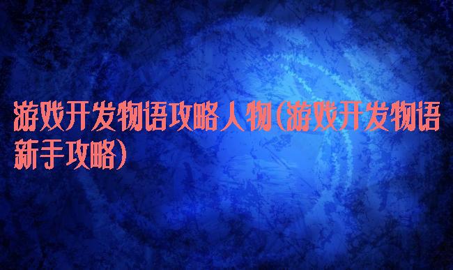游戏开发物语攻略人物(游戏开发物语新手攻略)