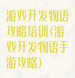 游戏开发物语攻略培训(游戏开发物语手游攻略)