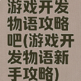 游戏开发物语攻略吧(游戏开发物语新手攻略)