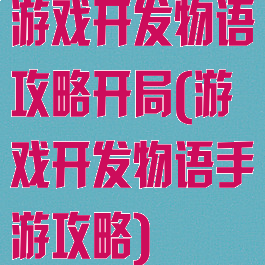 游戏开发物语攻略开局(游戏开发物语手游攻略)