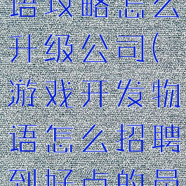 游戏开发物语攻略怎么升级公司(游戏开发物语怎么招聘到好点的员工?)