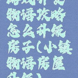 游戏开发物语攻略怎么升级房子(小镇物语房屋升级)