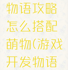 游戏开发物语攻略怎么搭配萌物(游戏开发物语培养攻略)