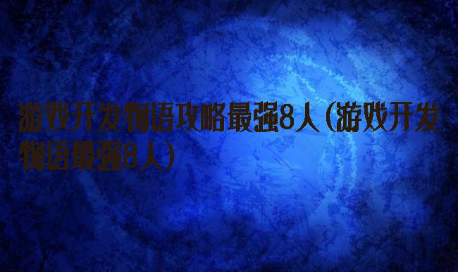 游戏开发物语攻略最强8人(游戏开发物语最强8人)