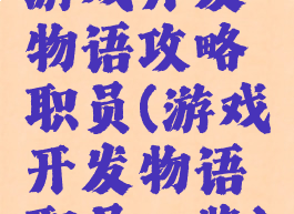 游戏开发物语攻略职员(游戏开发物语职员一览)