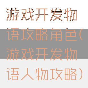 游戏开发物语攻略角色(游戏开发物语人物攻略)