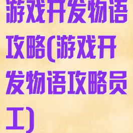 游戏开发物语攻略(游戏开发物语攻略员工)