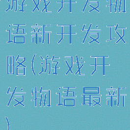 游戏开发物语新开发攻略(游戏开发物语最新)