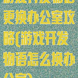 游戏开发物语更换办公室攻略(游戏开发物语怎么换办公室)