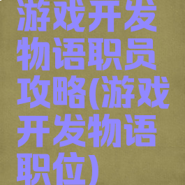 游戏开发物语职员攻略(游戏开发物语职位)